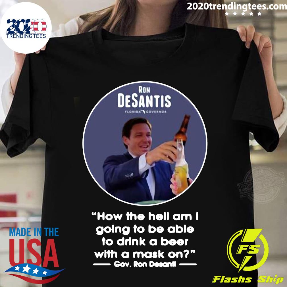 Ron Desantis Florida Governor How The Hell Am I Going To Be Able To Drink A Beer With A Mask On Shirt 2020 Trending Tees