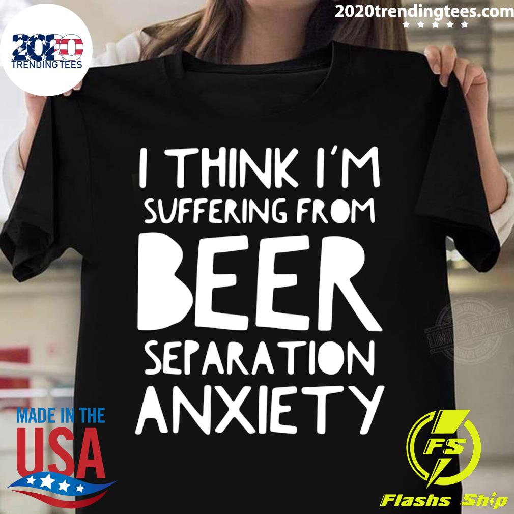 I Think I'm Suffering From Beer Separation Anxiety Shirt