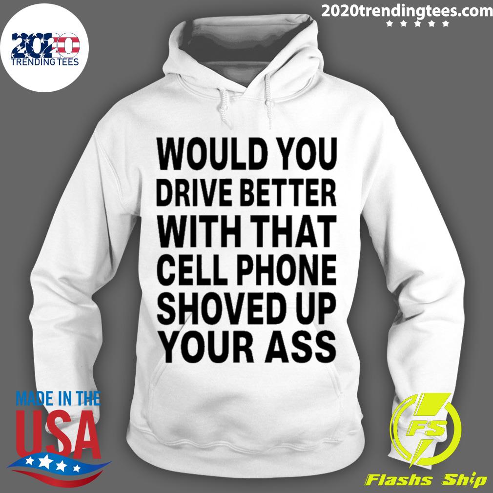 Nice would You Drive Better With That Cell Phone Shoved Up Your Ass T-s Hoodie