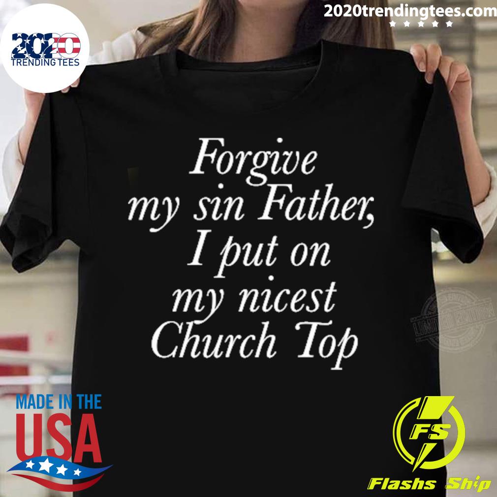 Official forgive My Sin Father I Put On My Nicest Church Top T-shirt