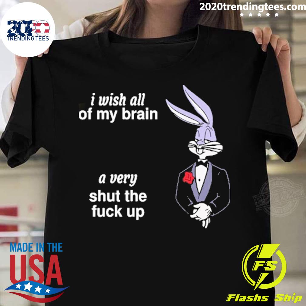 Official i Wish All Of My Brain A Very Shut The Fuck Up Tee T-shirt