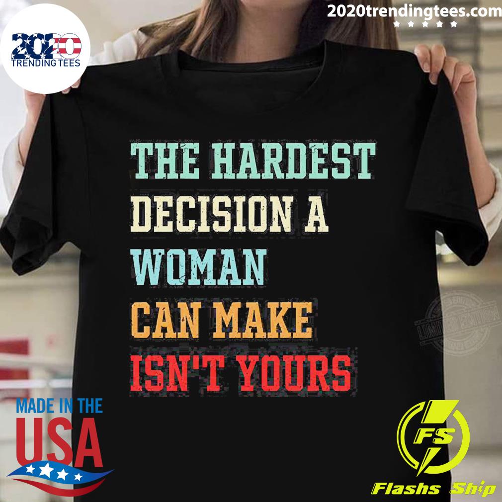 Official the Hardest Decision A Woman Can Make Isn’t Yours T-shirt