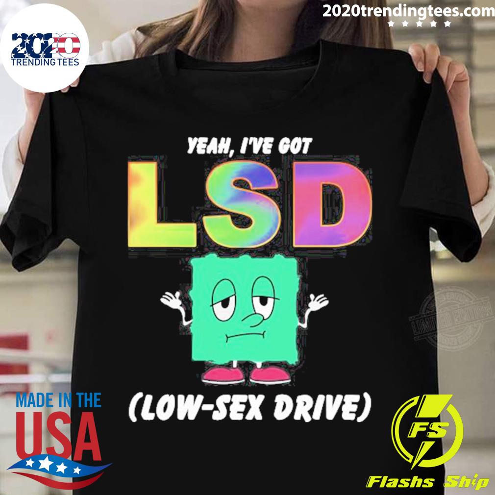 Official yeah, I’ve Got Lsd Low-sex Drive T-shirt