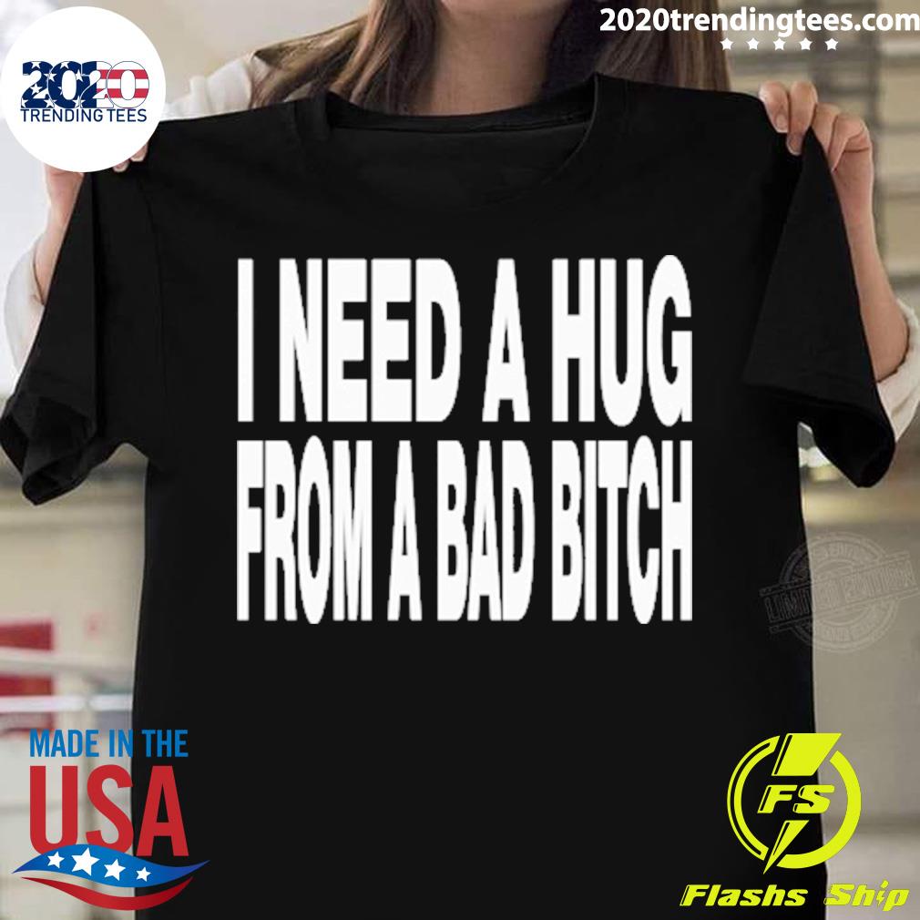 Official i Need A Hug From A Bad Bitch T-shirt