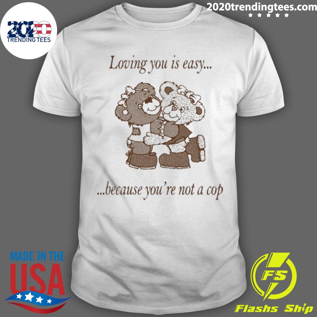 Official loving You Is Easy Because You're Not A Cop T-shirt