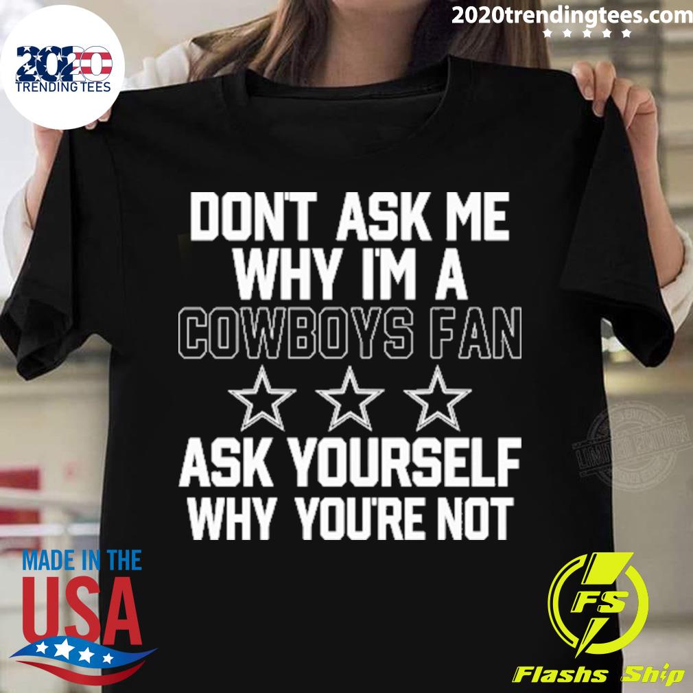 Official don't Ask Me Why I'm A Cowboys Fan Ask Yourself Why You're Not T-shirt