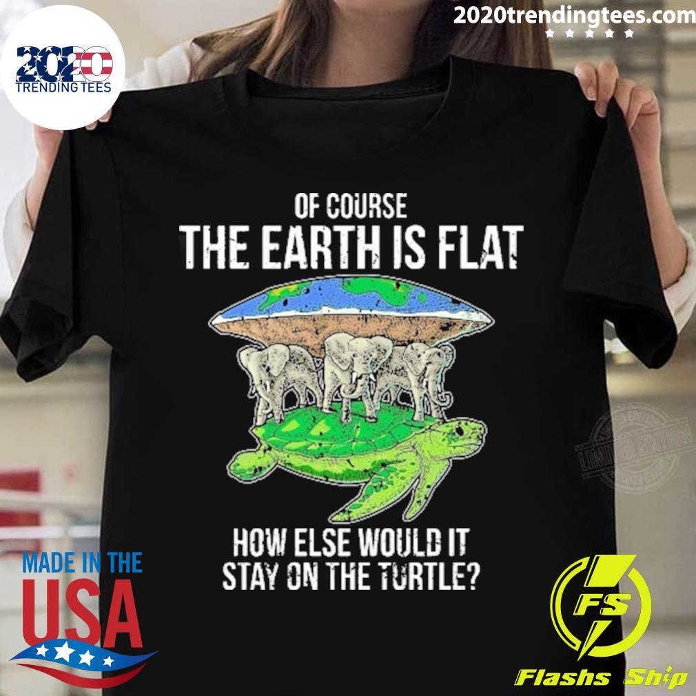 Official of Course The Earth Is Flat How Else Would It Stay On The Turtle T-shirt