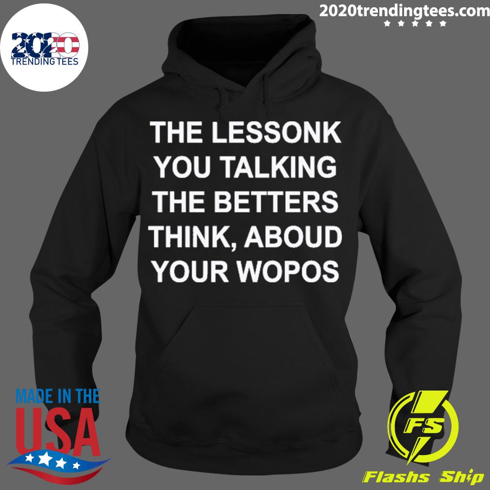 Nice the Lessonk You Talking The Betters Think Aboud Your Wopos T-s Hoodie