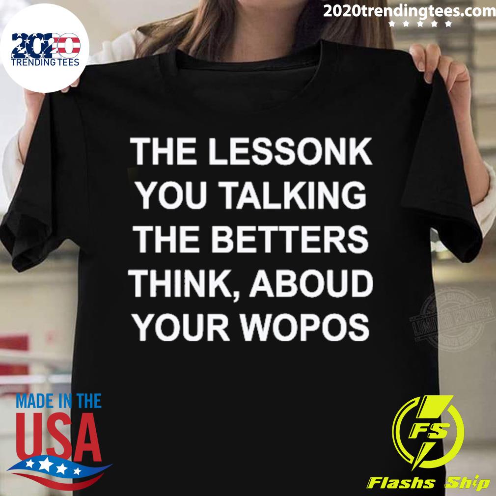 Nice the Lessonk You Talking The Betters Think Aboud Your Wopos T-shirt