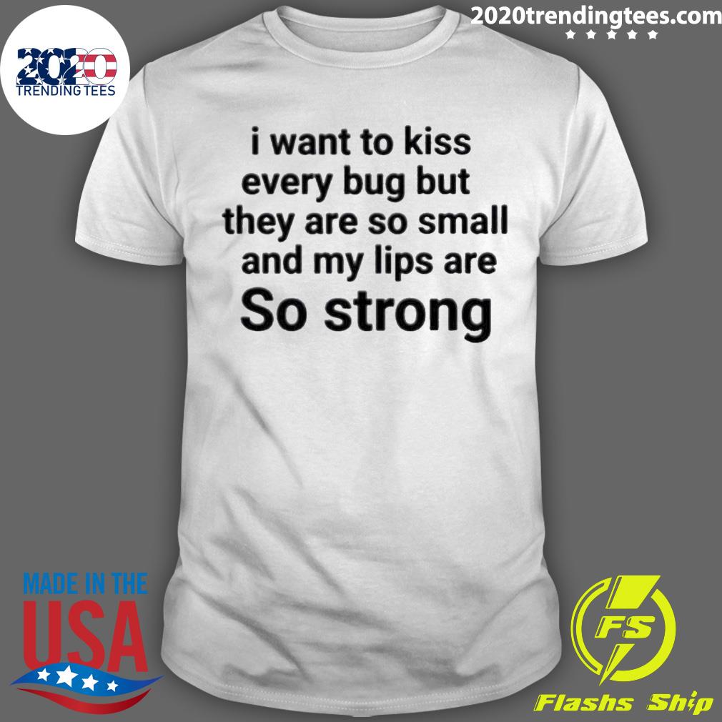 Official i Want To Kiss Every Bug But They Are So Small And My Lips Are So Strong T-shirt