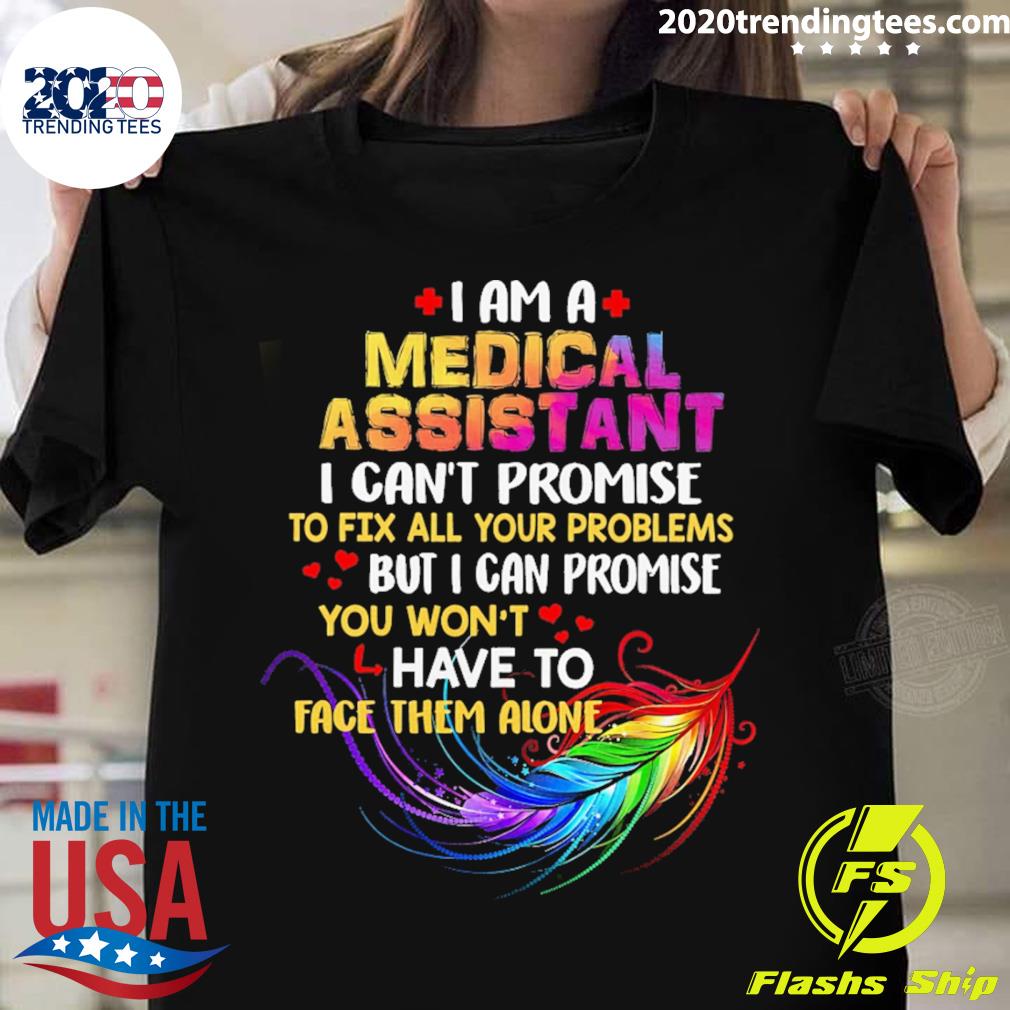 Official i Am A Medical Assistant I Can't Promise To Fix All Your Problems But I Can Promise You Won’t Have To Face Them Alone T-shirt