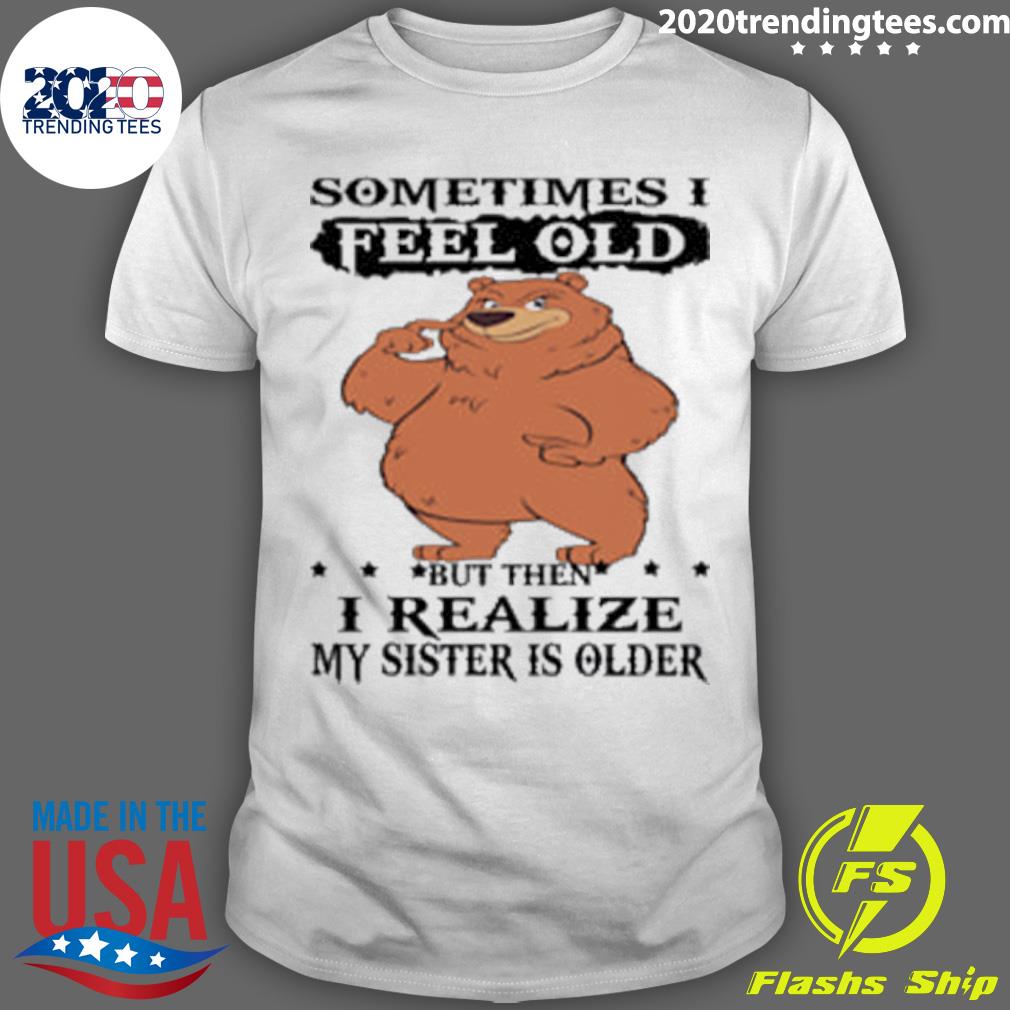 Official bear Sometimes I Feel Old But Then I Realize My Sister Is Older T-shirt