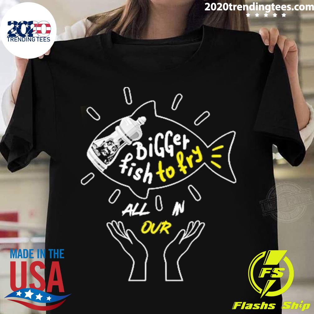 Official bigger Fish To Fry All In Our T-shirt