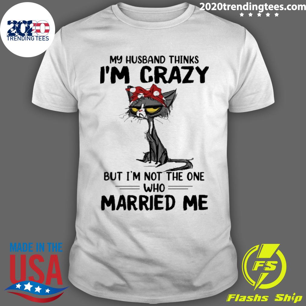 Official cat My Husband Thinks I'm Crazy But I'm Not The One Who Married Me T-shirt