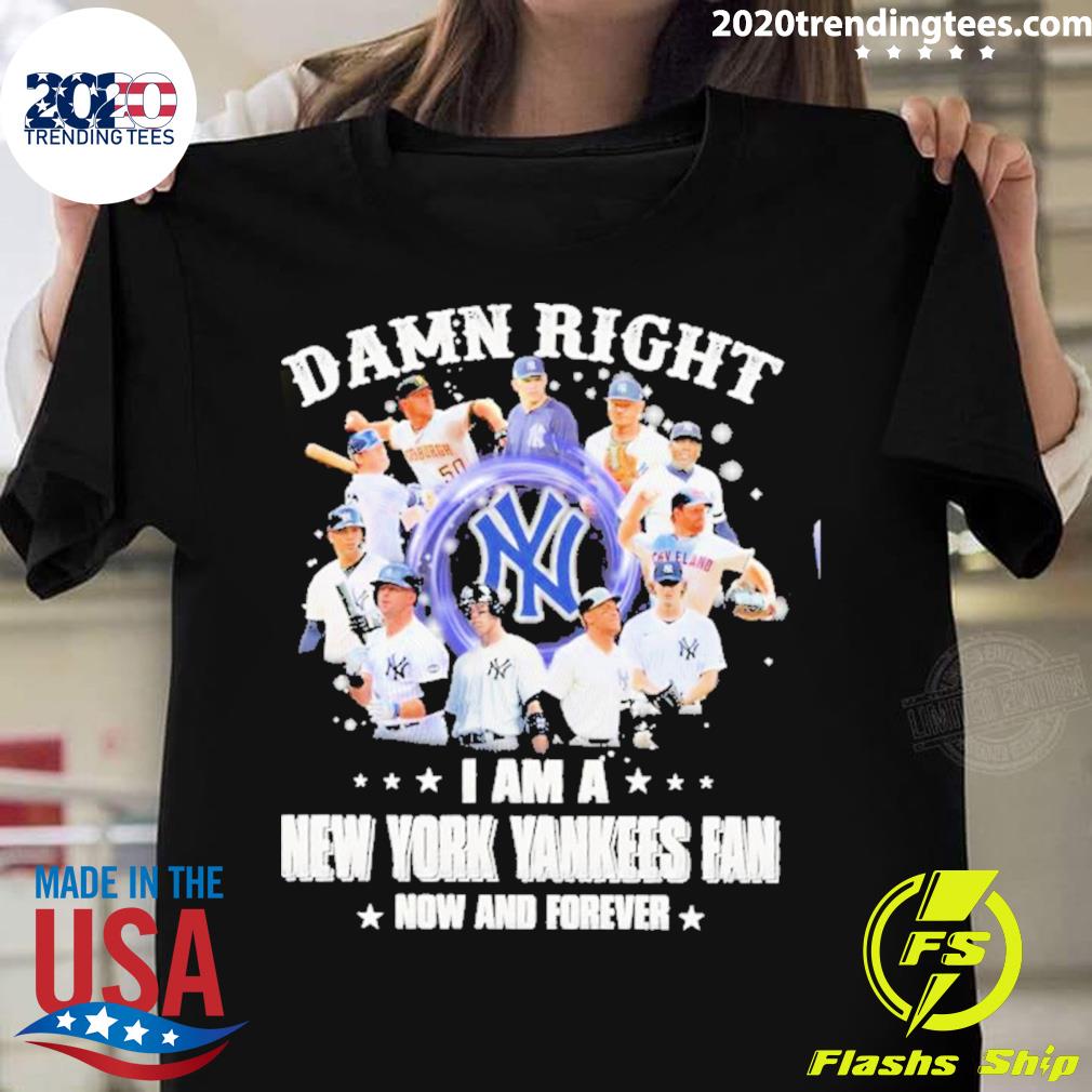 Official damn Right I Am A New York Yankees Fan Now And Forever T-shirt