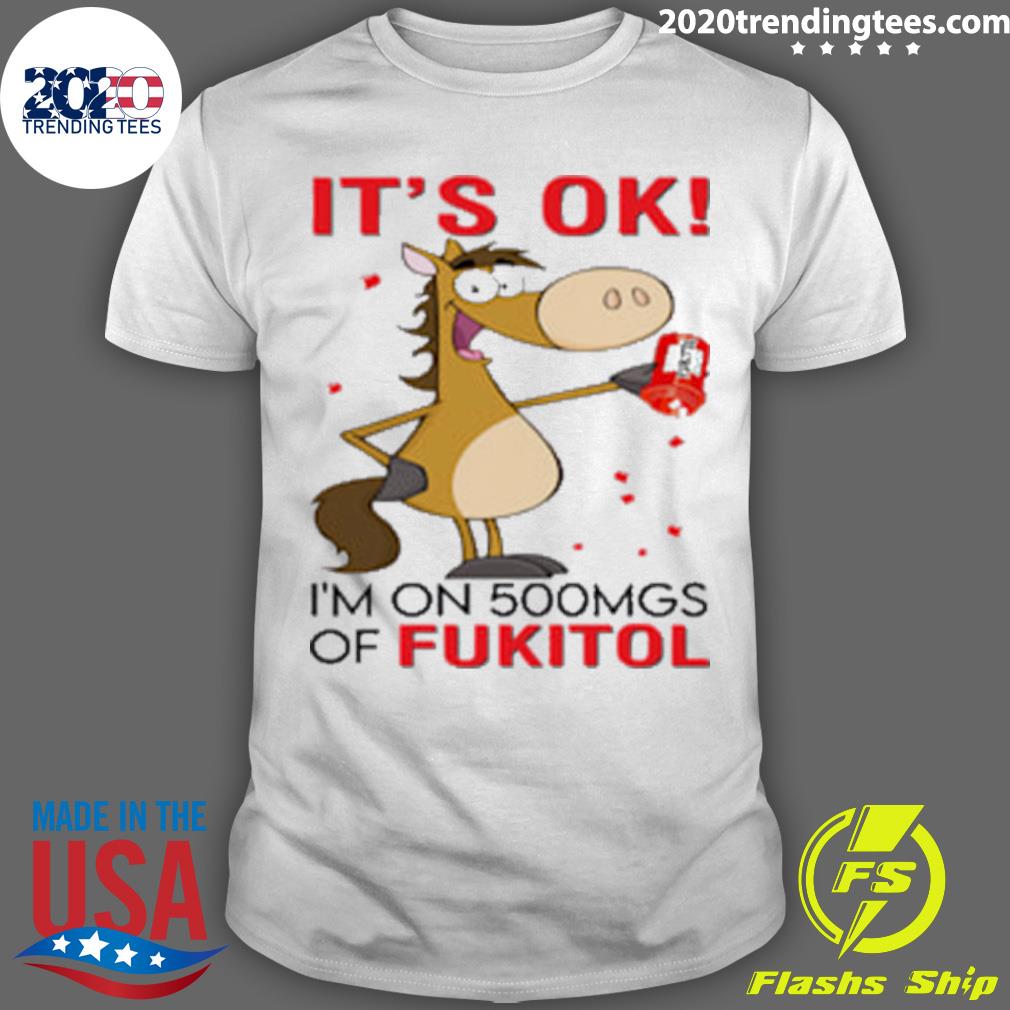 Official horse It's Ok I'm On 500mgs Of Fukitol T-shirt