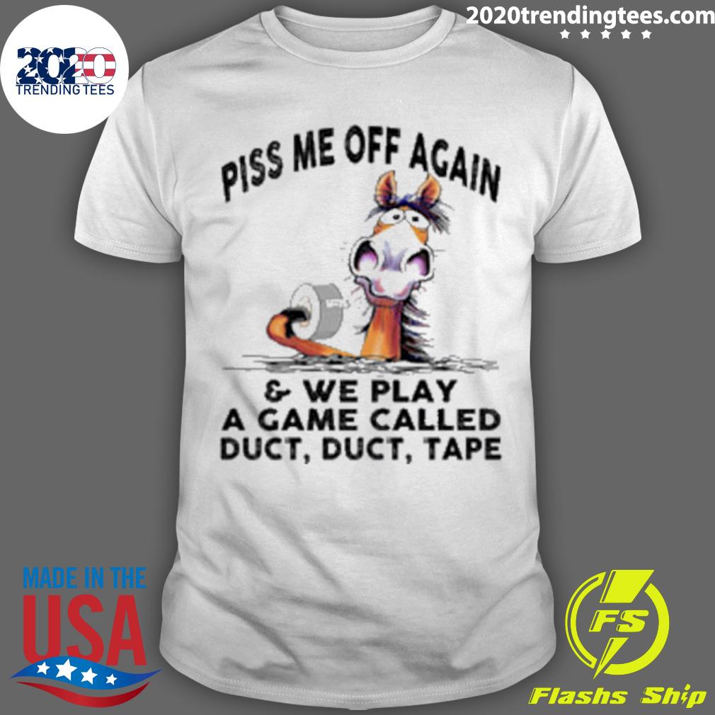 Official horse Piss Me Off Again And We Play A Game Called Duct Duct Tape T-shirt