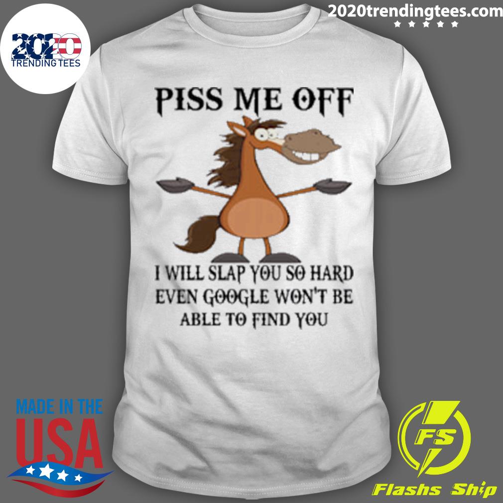 Official horse Piss Me Off I Will Slap You So Hard Even Google Won't Be Able To Find You T-shirt