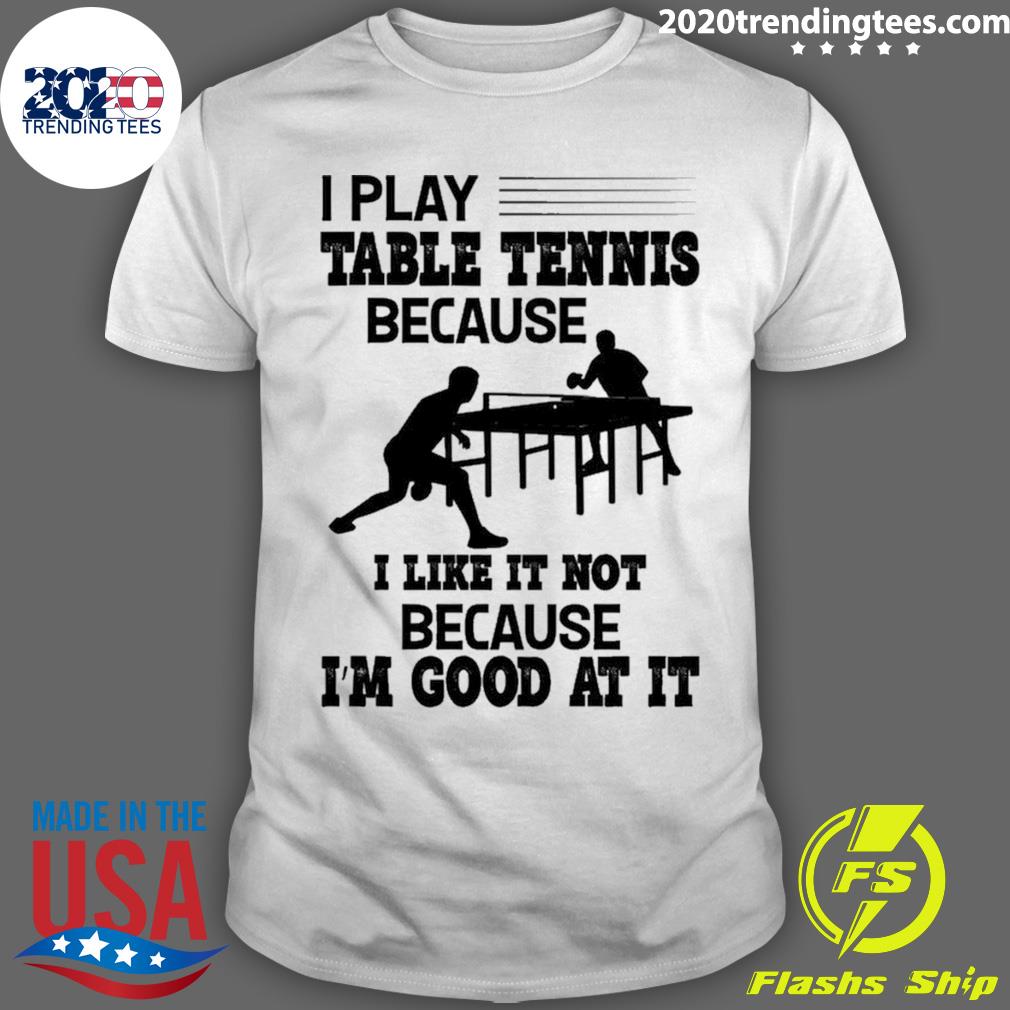 Official i Play Table Tennis Because I Like It Not Because I'm Good At It T-shirt
