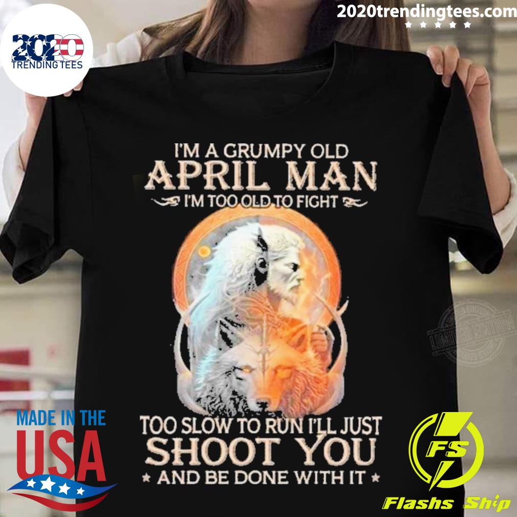 Official king Wolf I'm A Grumpy Old April Man I’m Too Old To Fight Too Slow To Run I’ll Just Shoot You And Be Done With It T-shirt
