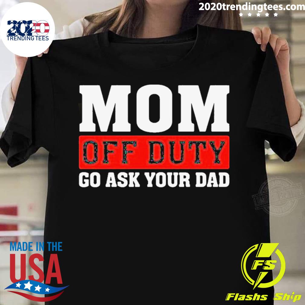 Official mom off duty go ask your dad T-shirt
