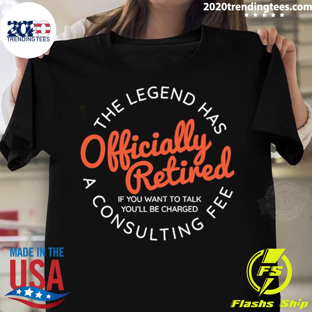 Official the Legend Has Officially Retired A Consulting Fee T-shirt