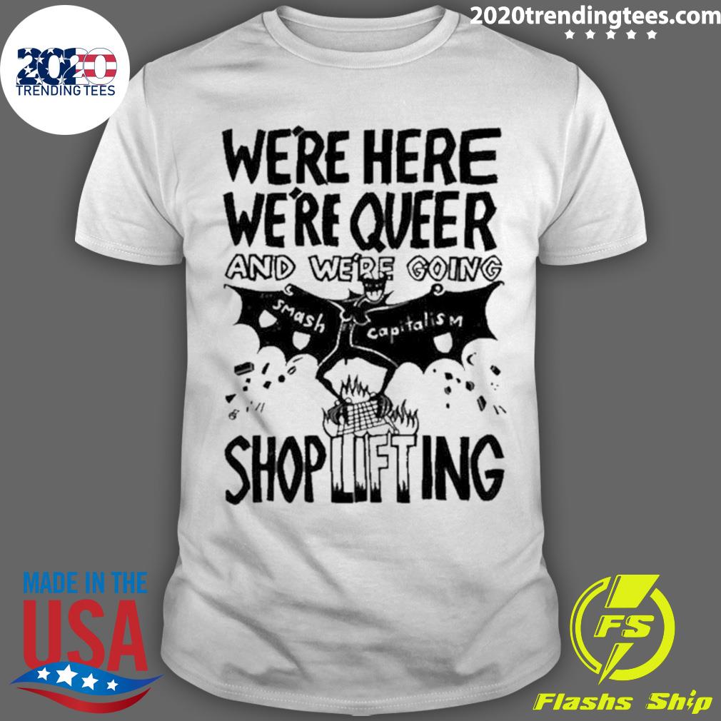 Official we’re Here We’re Queer And We’re Going Smash Capitalism Shoplifting T-shirt