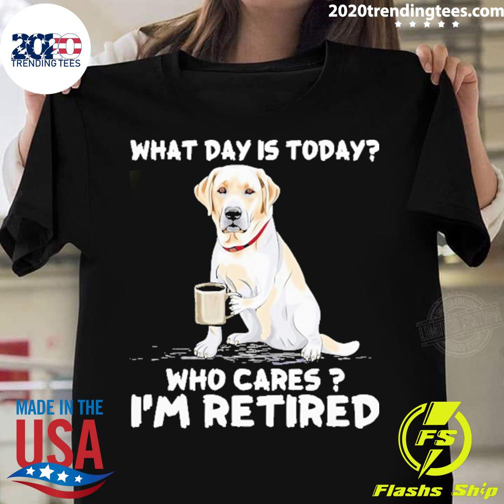 Official what Day Is Today Who Care I'm Retired T-shirt
