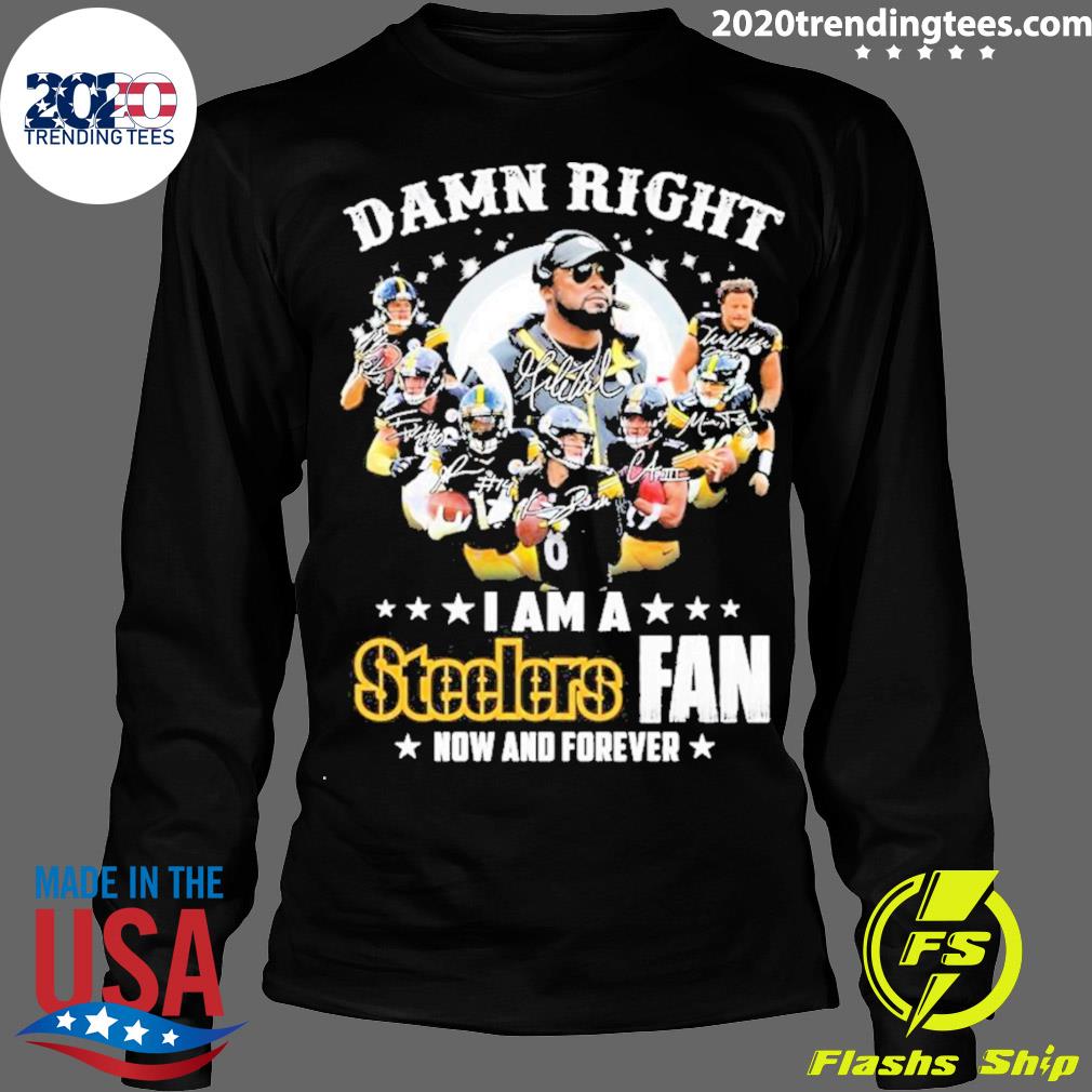 Funny Damn right I am a Pittsburgh steelers now and forever signatures 2023  shirt, hoodie, sweater, long sleeve and tank top