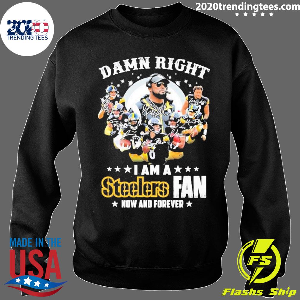 Funny Damn right I am a Pittsburgh steelers now and forever signatures 2023  shirt, hoodie, sweater, long sleeve and tank top