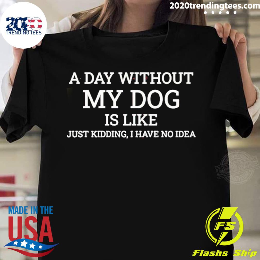 Official a Day Without My Dog Is Like Just Kidding I Have No Idea T-shirt