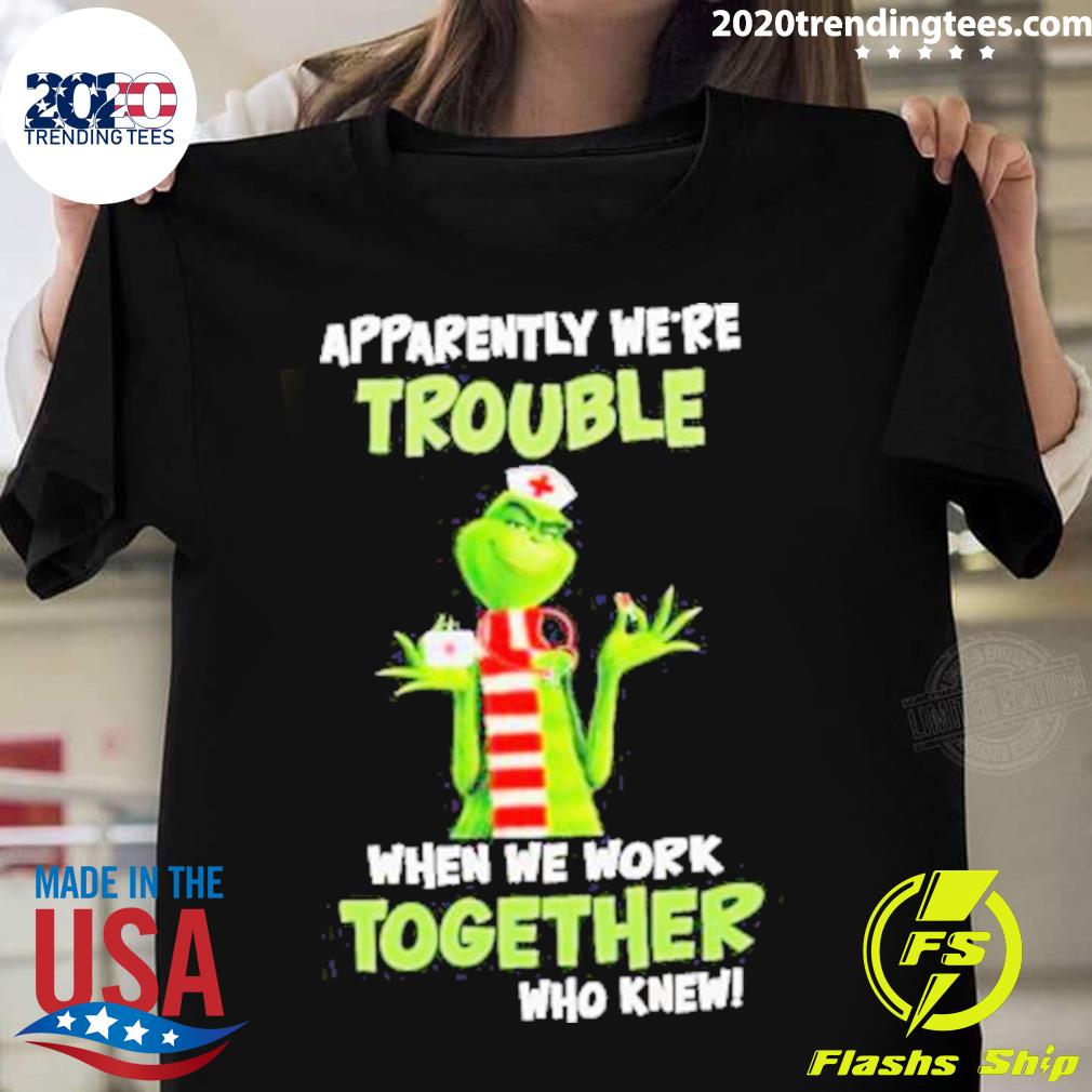 Official grinch Nurse Apparently We’re Trouble When We Work Together Who Knew T-shirt