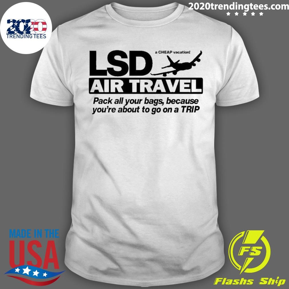 Best Lsd Air Travel Pack All Your Bags Because You're About To Go On A Trip T-shirt