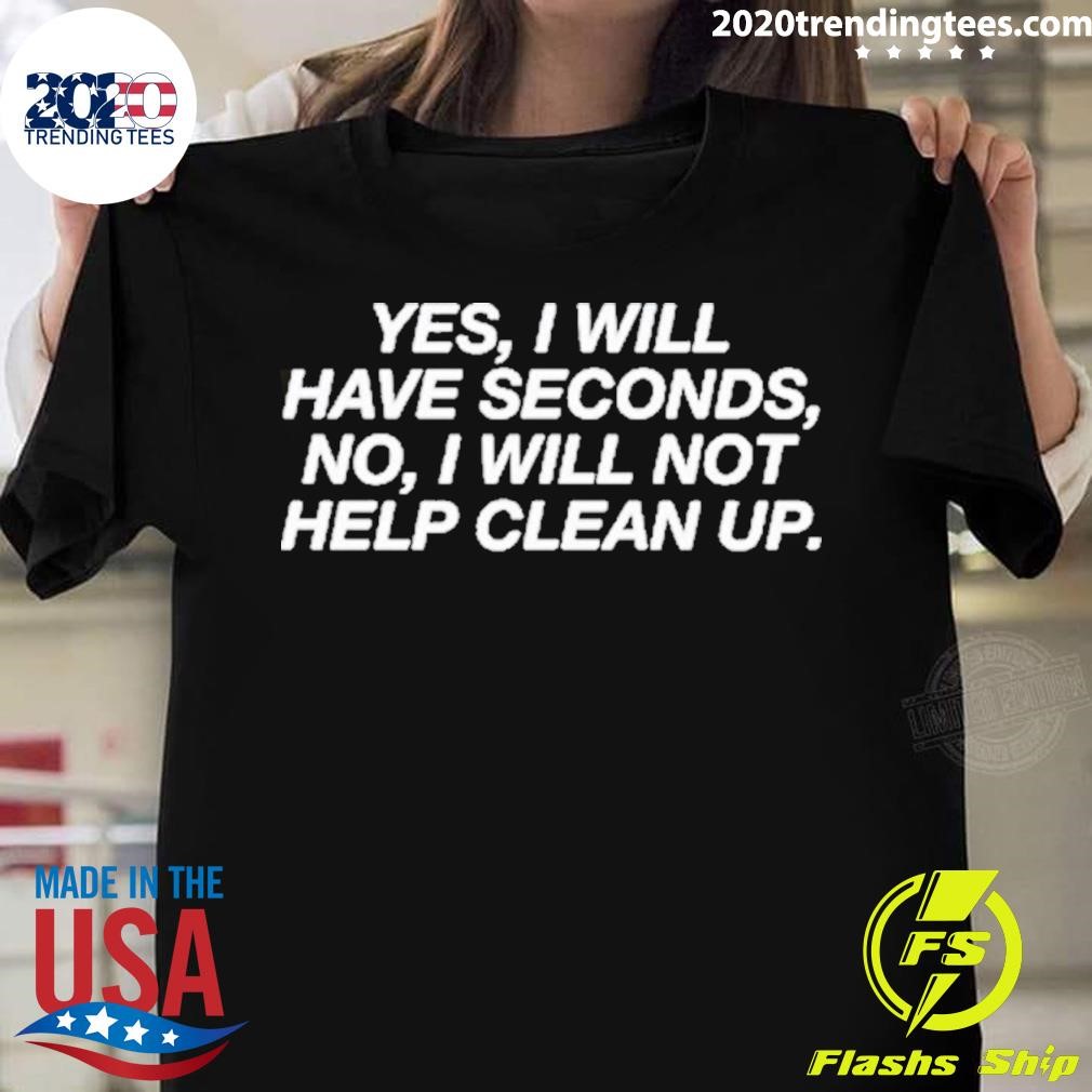 Best Yes I Will Have Seconds No I Will Not Help Clean Up T-shirt