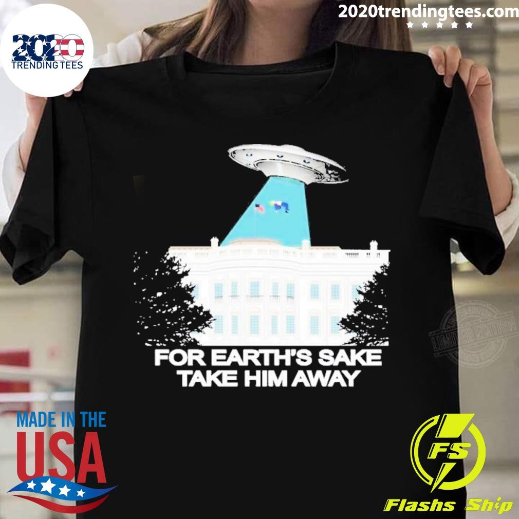 For Earth’s Sake Take Him Away T-shirt