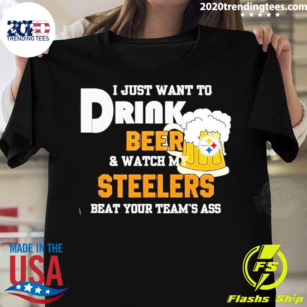I Just Want To Drink Beer And Watch My Pittsburgh Steelers Beat Your Team's Ass T-shirt
