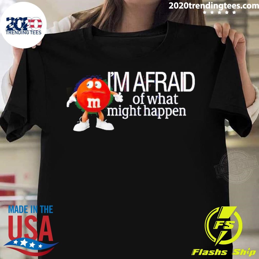 M&m I’m Afraid Of What Might Happen T-shirt