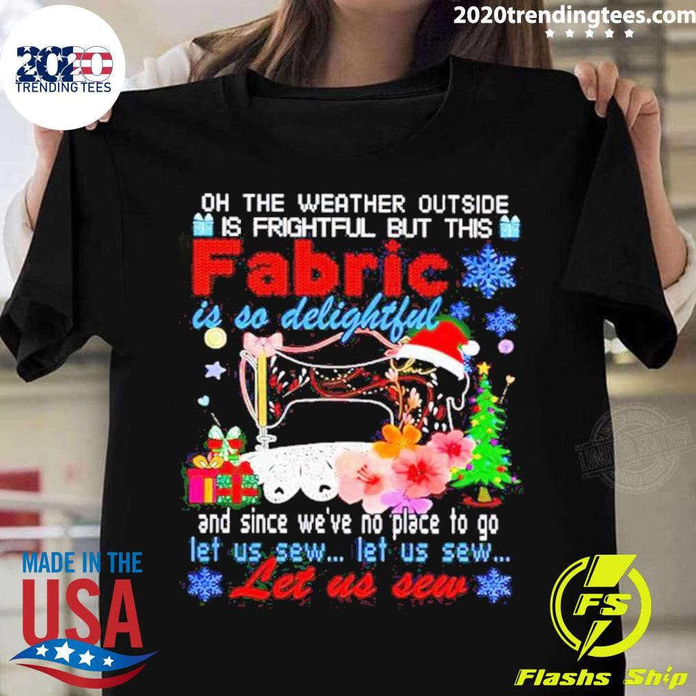 Oh The Weather Outside Is Frightful But This Fabric Christmas T-shirt
