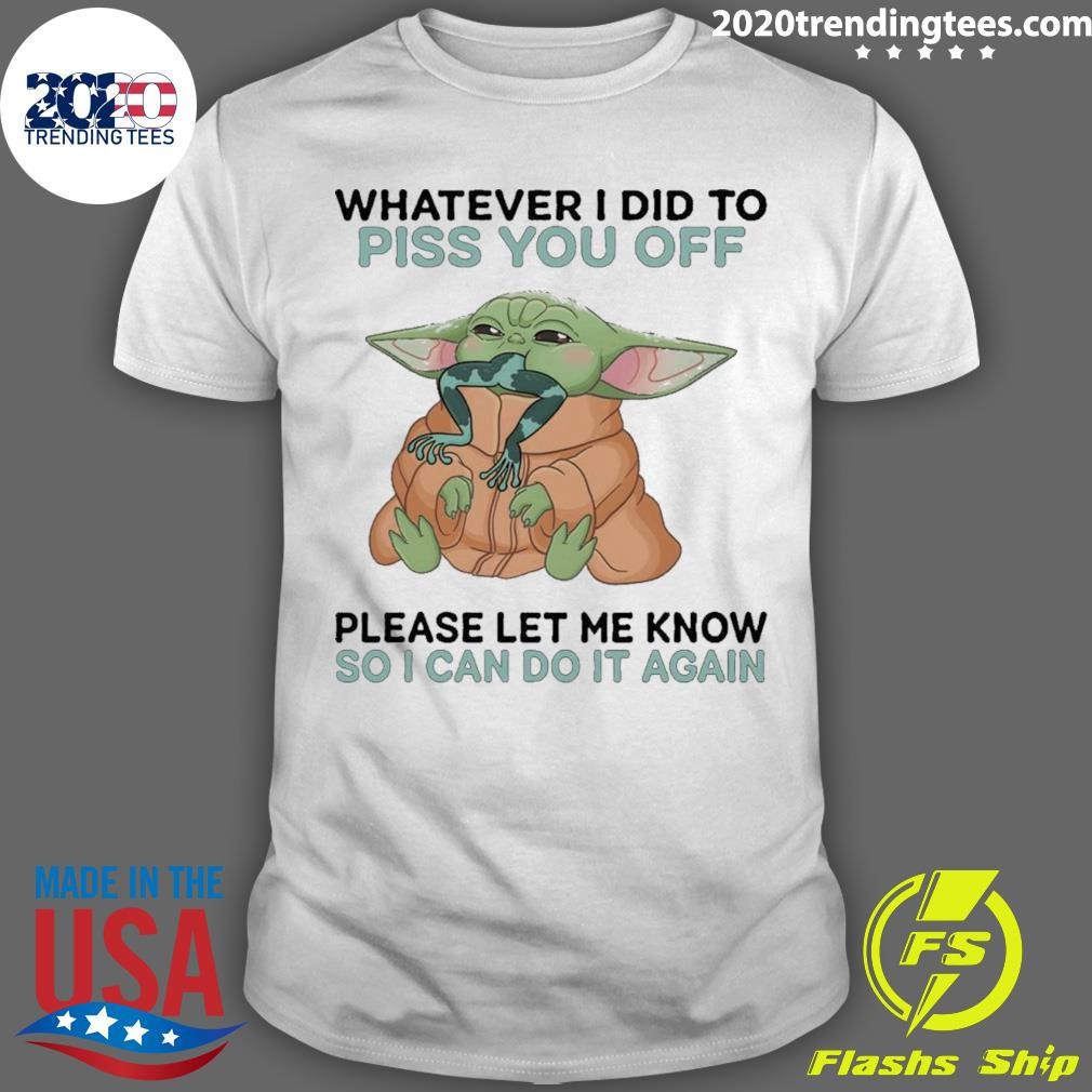 Original Baby Yoda Whatever I Did To Piss You Off Please Let Me Know So I Can Do It Again T-shirt