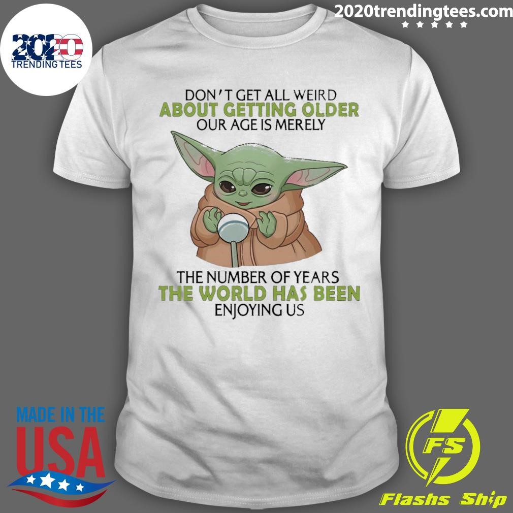 Top Baby Yoda Don’t Get All Weird About Getting Older Age Is Merely The Number Of Years The World Has Been Enjoying Us T-shirt