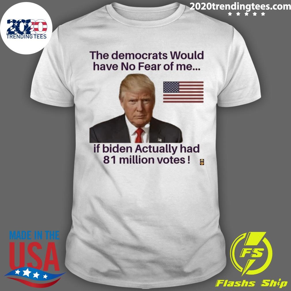 Top The Democrats Would Have No Fear Of Me If Biden Actually Had 81 Million Votes T-shirt