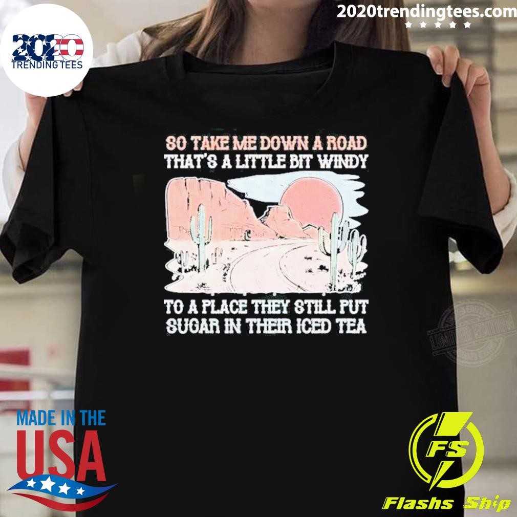 Nice So Take Me Down A Road That’s A Little Bit Windy To A Place They Still Put Sugar In Their Iced Tea 2024 T-shirt