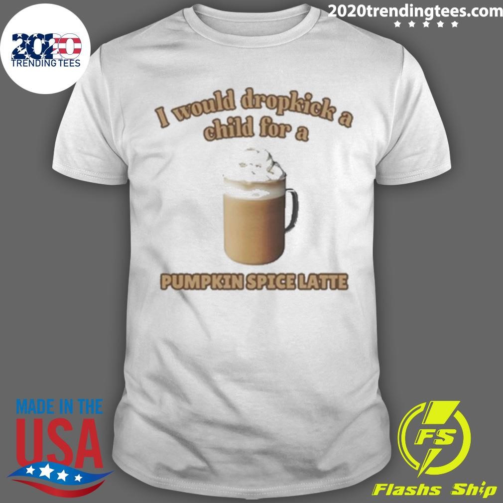 Original I Would Dropkick A Child For A Pumpkin Spice Latte T-shirt