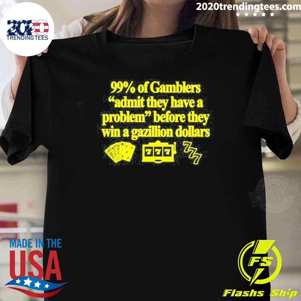 Awesome 99% Of Gamblers Admit They Have A Problem Before They Win A Gazillion Dollars T-shirt