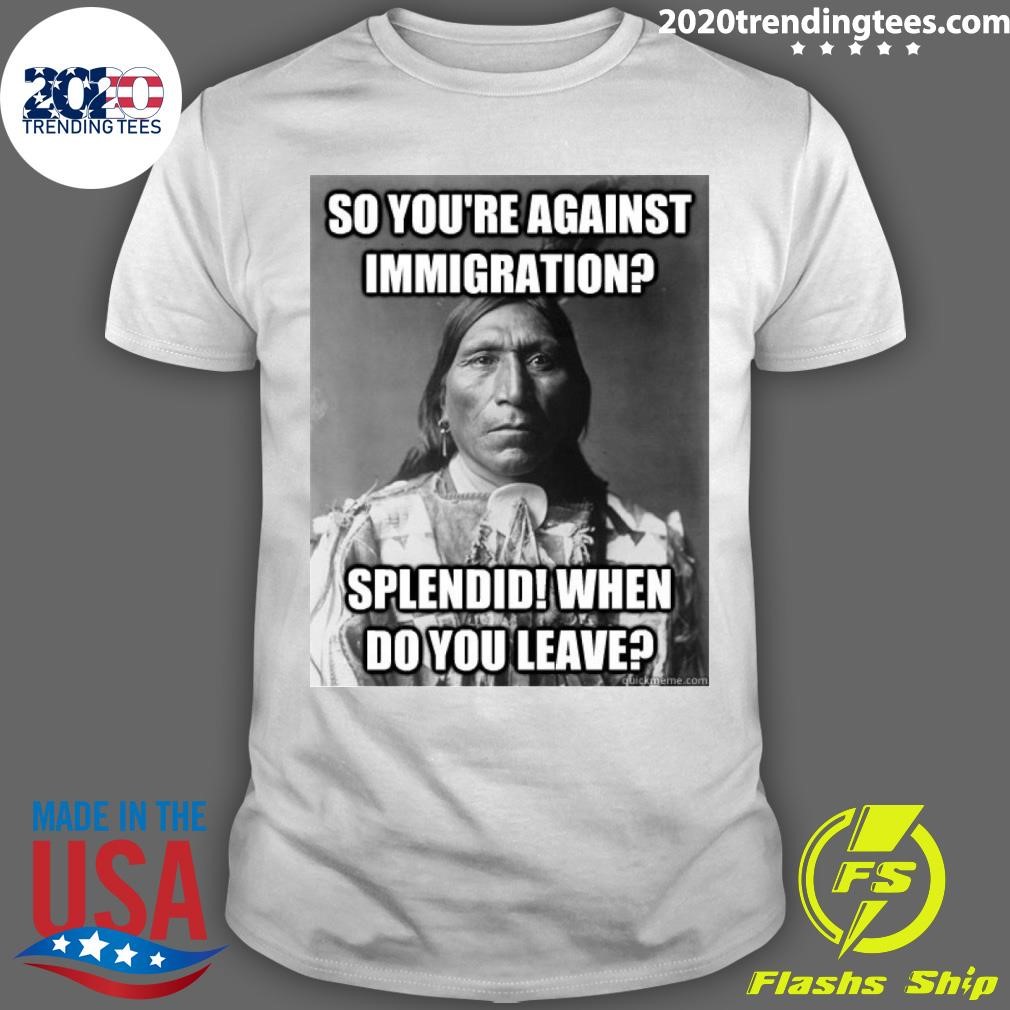 Awesome So You're Against Immigration Splendid When Do You Leave T-shirt