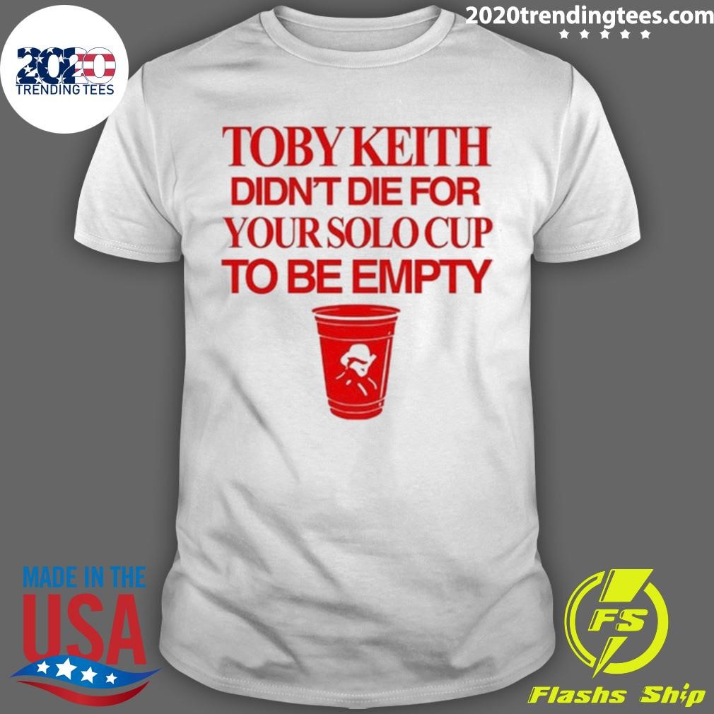 Awesome Toby Keith Didn't Die For Your Solo Cup To Be Empty T-shirt