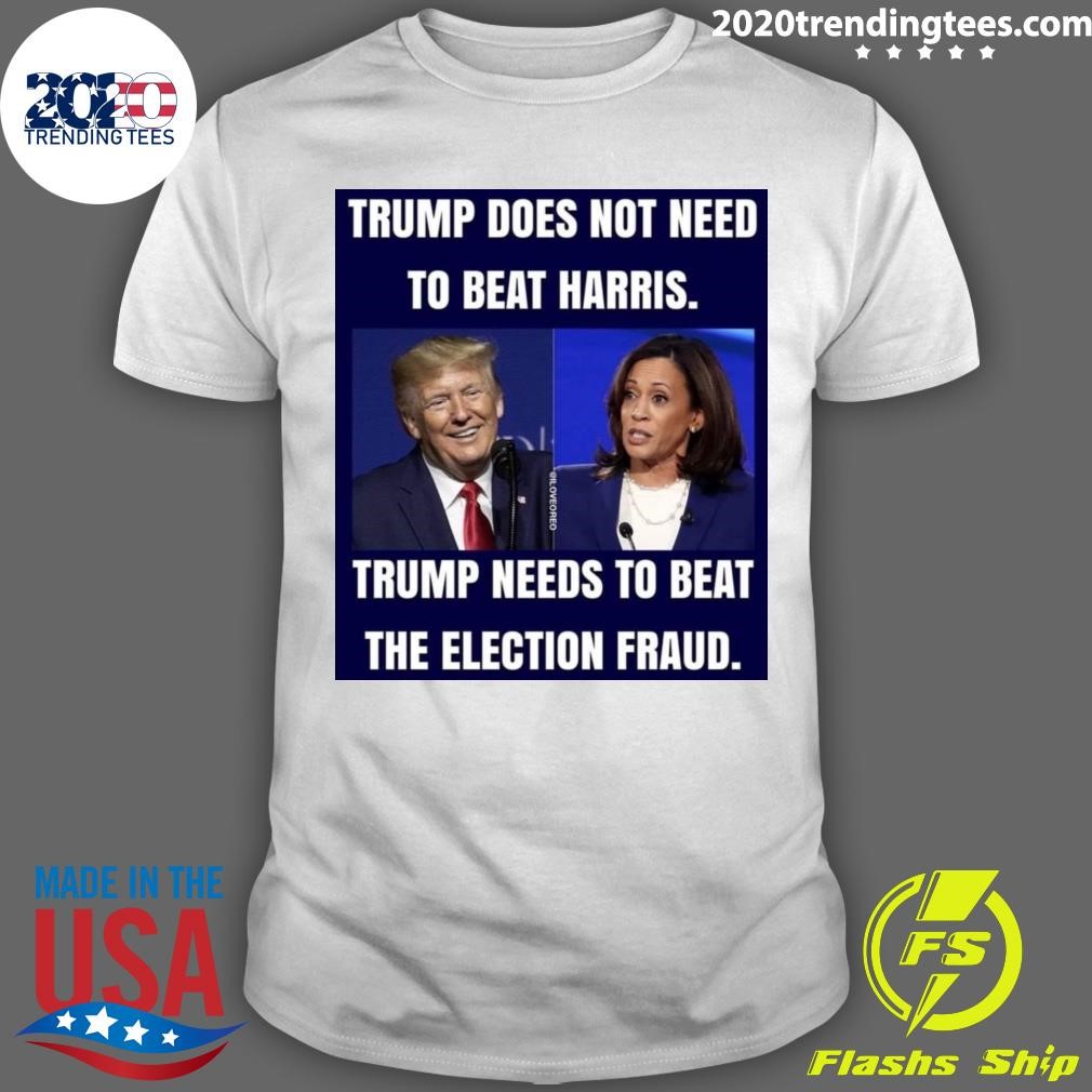 Awesome Trump Does Not Need To Beat Harris Trump Needs To Beat The Election Fraud T-shirt