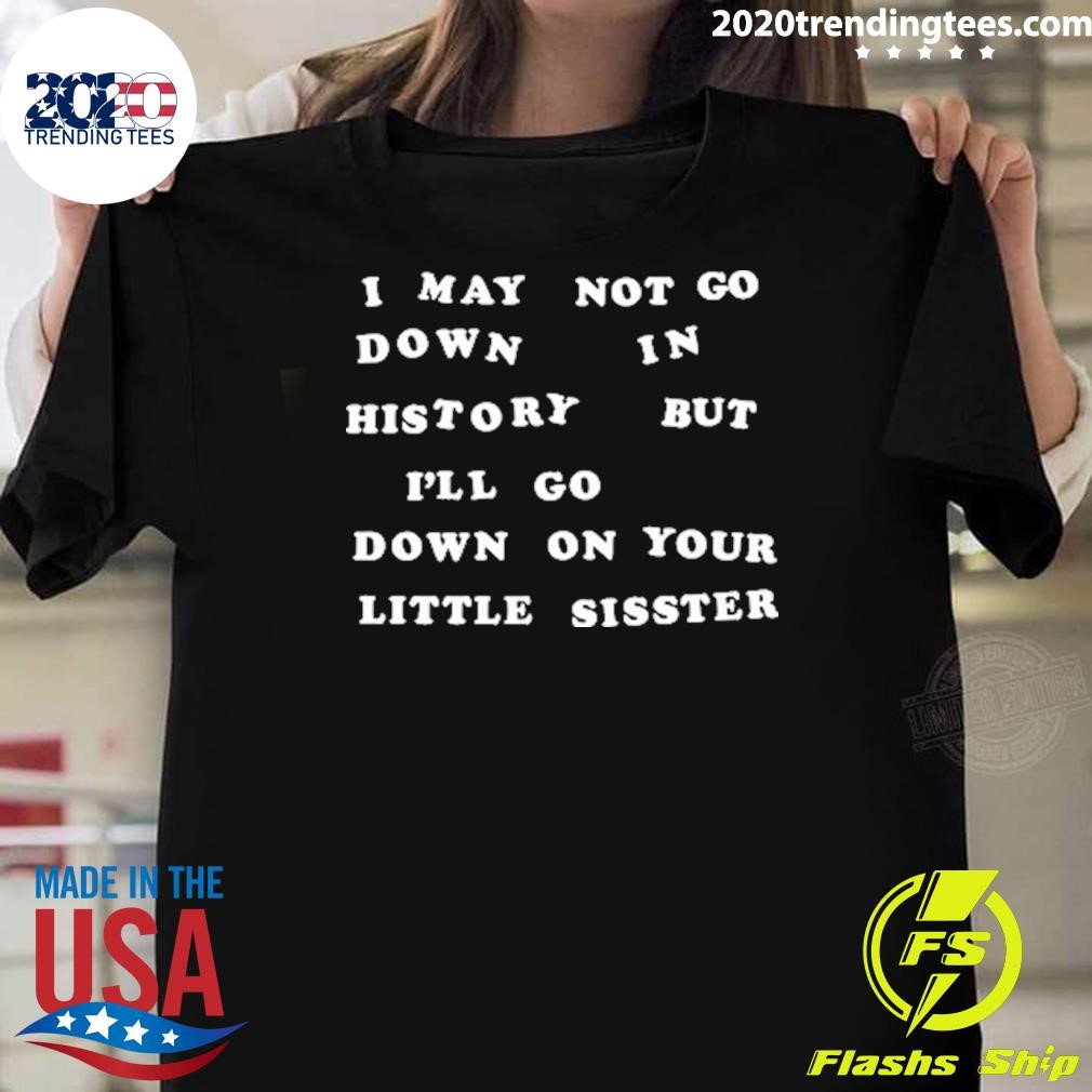 Best I May Not Go Down In History But I'll Go Down On Your Little Sister T-shirt