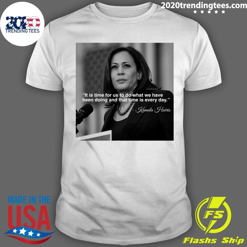 Best It Is Time For Us To Do What We Have Been Doing And That Time Is Every Day Kamala Harris T-shirt