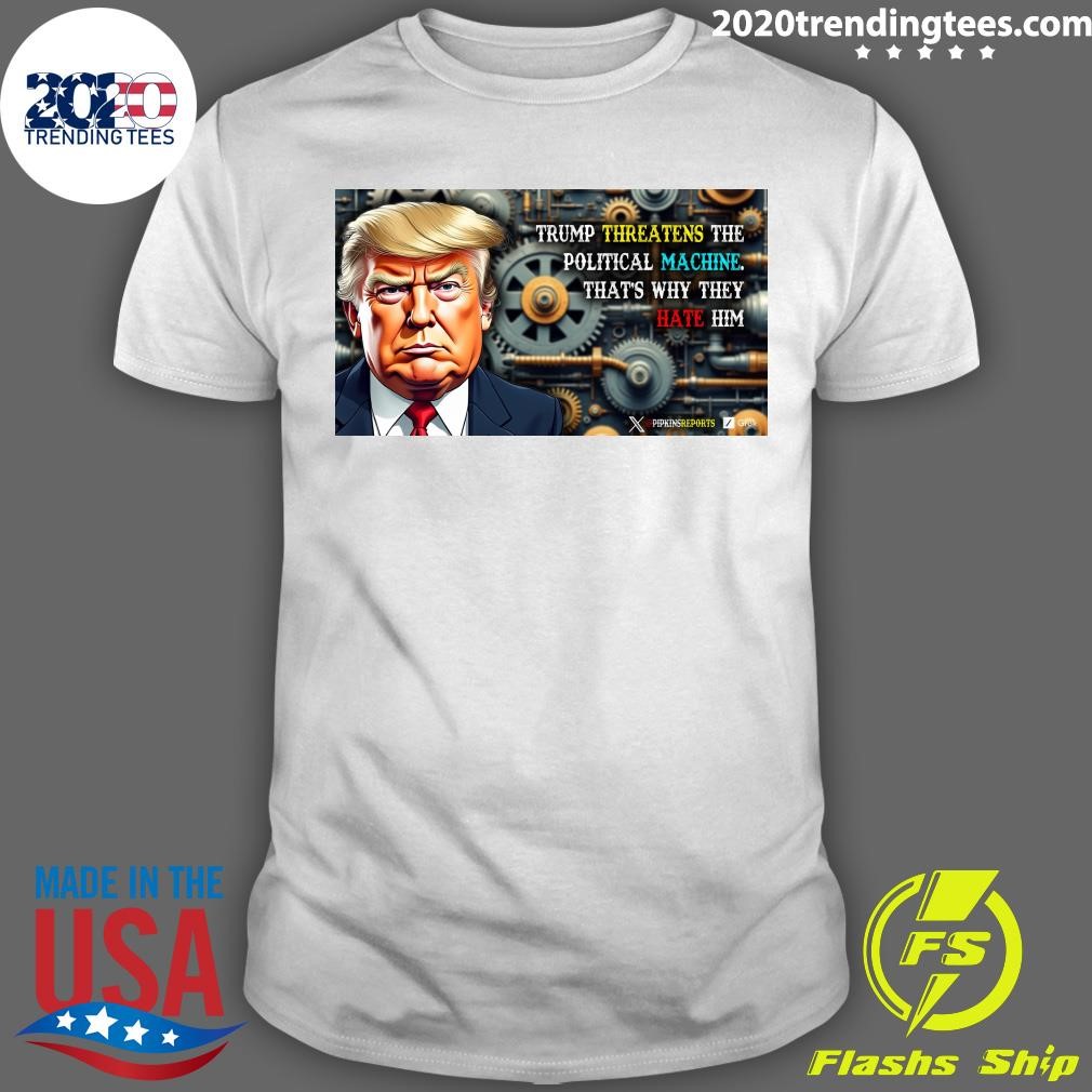 Best Trump Threatens The Political Machine That's Why They Hate Him T-shirt